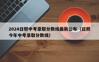 2024日照中考录取分数线最新公布（日照今年中考录取分数线）