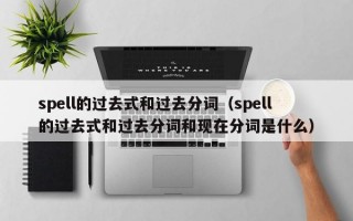 spell的过去式和过去分词（spell的过去式和过去分词和现在分词是什么）