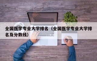 全国医学专业大学排名（全国医学专业大学排名及分数线）