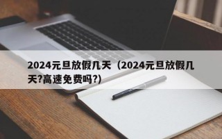 2024元旦放假几天（2024元旦放假几天?高速免费吗?）