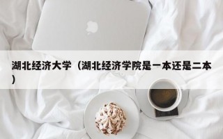 湖北经济大学（湖北经济学院是一本还是二本）