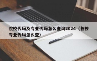 院校代码及专业代码怎么查询2024（各校专业代码怎么查）