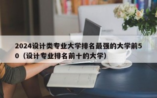 2024设计类专业大学排名最强的大学前50（设计专业排名前十的大学）