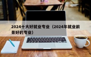 2024十大好就业专业（2024年就业前景好的专业）