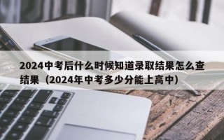 2024中考后什么时候知道录取结果怎么查结果（2024年中考多少分能上高中）