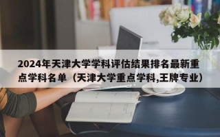 2024年天津大学学科评估结果排名最新重点学科名单（天津大学重点学科,王牌专业）