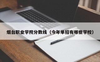 烟台职业学院分数线（今年单招有哪些学校）