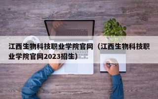 江西生物科技职业学院官网（江西生物科技职业学院官网2023招生）