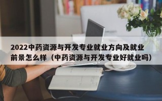 2022中药资源与开发专业就业方向及就业前景怎么样（中药资源与开发专业好就业吗）