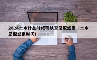 2024二本什么时候可以查录取结果（二本录取结束时间）