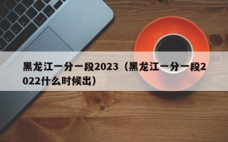 黑龙江一分一段2023（黑龙江一分一段2022什么时候出）