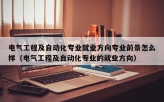 电气工程及自动化专业就业方向专业前景怎么样（电气工程及自动化专业的就业方向）