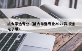 挑大学选专业（挑大学选专业2021武书连电子版）