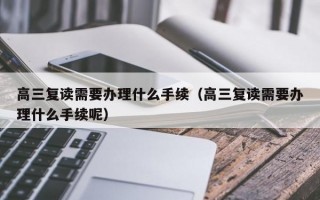 高三复读需要办理什么手续（高三复读需要办理什么手续呢）