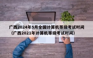 广西2024年5月全国计算机等级考试时间（广西2021年计算机等级考试时间）
