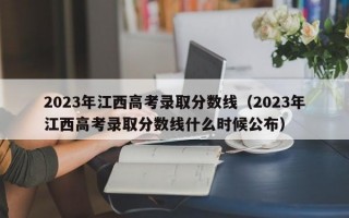 2023年江西高考录取分数线（2023年江西高考录取分数线什么时候公布）