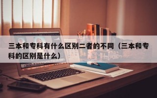 三本和专科有什么区别二者的不同（三本和专科的区别是什么）