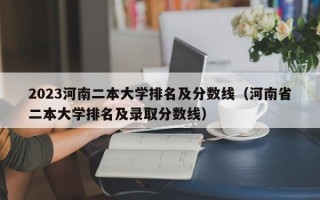 2023河南二本大学排名及分数线（河南省二本大学排名及录取分数线）