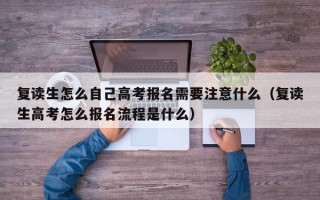 复读生怎么自己高考报名需要注意什么（复读生高考怎么报名流程是什么）