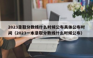 2023录取分数线什么时候公布具体公布时间（2023一本录取分数线什么时候公布）