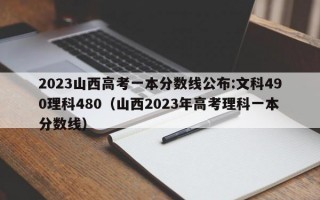 2023山西高考一本分数线公布:文科490理科480（山西2023年高考理科一本分数线）