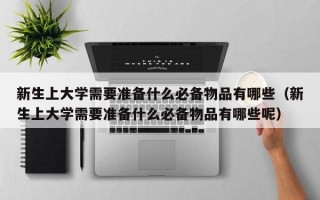 新生上大学需要准备什么必备物品有哪些（新生上大学需要准备什么必备物品有哪些呢）