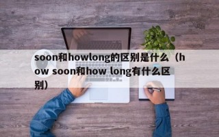 soon和howlong的区别是什么（how soon和how long有什么区别）