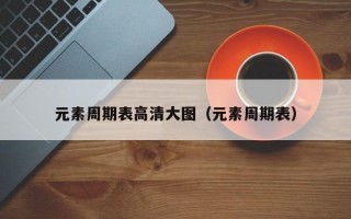 元素周期表高清大图（元素周期表）