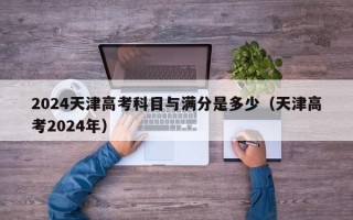 2024天津高考科目与满分是多少（天津高考2024年）