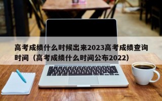 高考成绩什么时候出来2023高考成绩查询时间（高考成绩什么时间公布2022）