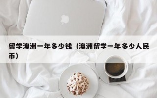 留学澳洲一年多少钱（澳洲留学一年多少人民币）