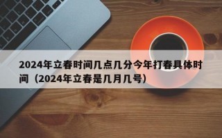 2024年立春时间几点几分今年打春具体时间（2024年立春是几月几号）