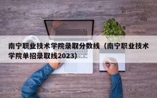 南宁职业技术学院录取分数线（南宁职业技术学院单招录取线2023）