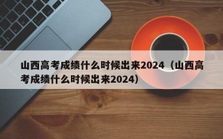 山西高考成绩什么时候出来2024（山西高考成绩什么时候出来2024）