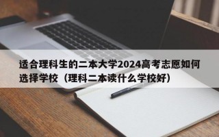 适合理科生的二本大学2024高考志愿如何选择学校（理科二本读什么学校好）