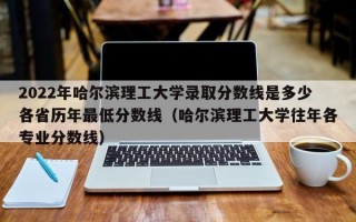 2022年哈尔滨理工大学录取分数线是多少各省历年最低分数线（哈尔滨理工大学往年各专业分数线）