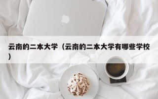 云南的二本大学（云南的二本大学有哪些学校）