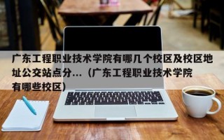 广东工程职业技术学院有哪几个校区及校区地址公交站点分...（广东工程职业技术学院有哪些校区）