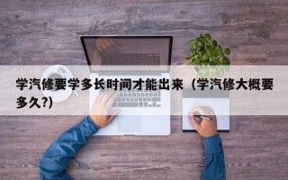 学汽修要学多长时间才能出来（学汽修大概要多久?）