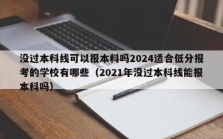 没过本科线可以报本科吗2024适合低分报考的学校有哪些（2021年没过本科线能报本科吗）