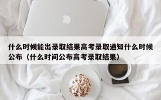 什么时候能出录取结果高考录取通知什么时候公布（什么时间公布高考录取结果）