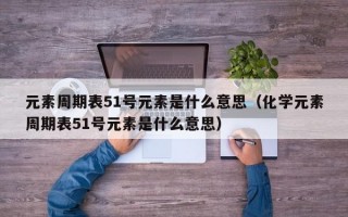 元素周期表51号元素是什么意思（化学元素周期表51号元素是什么意思）