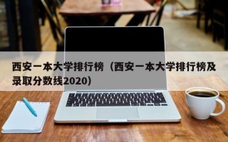 西安一本大学排行榜（西安一本大学排行榜及录取分数线2020）