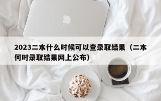 2023二本什么时候可以查录取结果（二本何时录取结果网上公布）