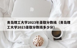 青岛理工大学2023年录取分数线（青岛理工大学2023录取分数线多少分）