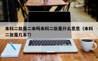 本科二批是二本吗本科二批是什么意思（本科二批是几本?）