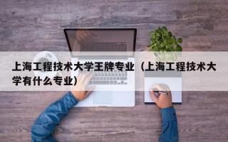 上海工程技术大学王牌专业（上海工程技术大学有什么专业）