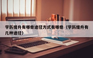 学历提升有哪些途径方式有哪些（学历提升有几种途径）