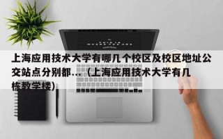 上海应用技术大学有哪几个校区及校区地址公交站点分别都...（上海应用技术大学有几栋教学楼）