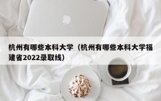 杭州有哪些本科大学（杭州有哪些本科大学福建省2022录取线）